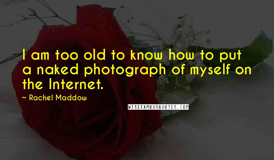 Rachel Maddow Quotes: I am too old to know how to put a naked photograph of myself on the Internet.