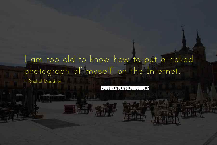 Rachel Maddow Quotes: I am too old to know how to put a naked photograph of myself on the Internet.