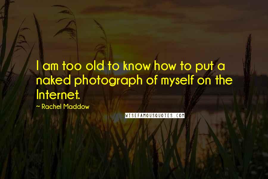 Rachel Maddow Quotes: I am too old to know how to put a naked photograph of myself on the Internet.