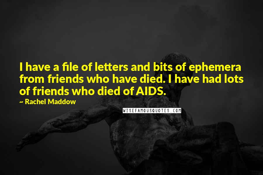 Rachel Maddow Quotes: I have a file of letters and bits of ephemera from friends who have died. I have had lots of friends who died of AIDS.