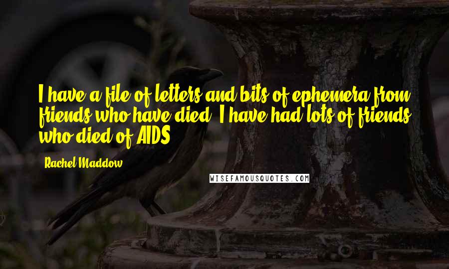 Rachel Maddow Quotes: I have a file of letters and bits of ephemera from friends who have died. I have had lots of friends who died of AIDS.