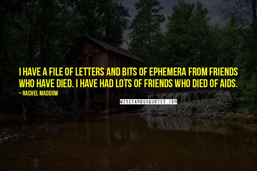 Rachel Maddow Quotes: I have a file of letters and bits of ephemera from friends who have died. I have had lots of friends who died of AIDS.