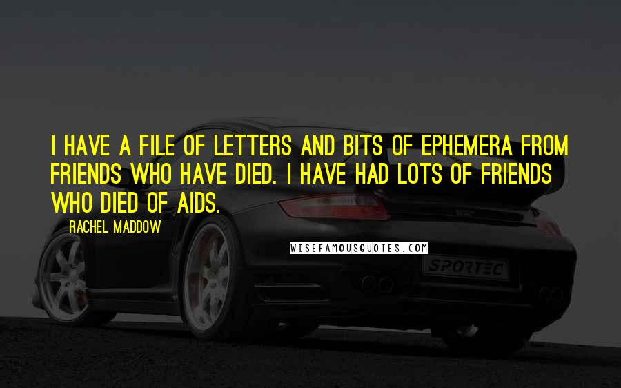 Rachel Maddow Quotes: I have a file of letters and bits of ephemera from friends who have died. I have had lots of friends who died of AIDS.