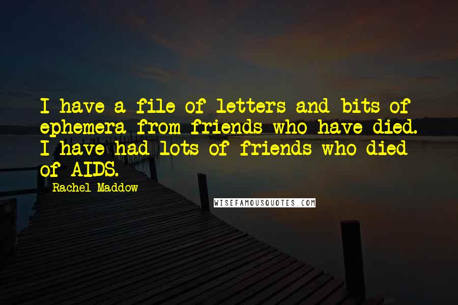 Rachel Maddow Quotes: I have a file of letters and bits of ephemera from friends who have died. I have had lots of friends who died of AIDS.