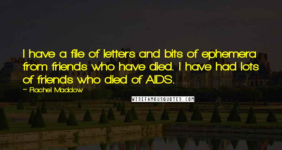 Rachel Maddow Quotes: I have a file of letters and bits of ephemera from friends who have died. I have had lots of friends who died of AIDS.