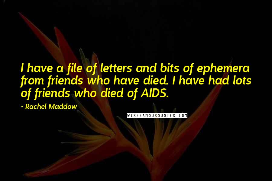 Rachel Maddow Quotes: I have a file of letters and bits of ephemera from friends who have died. I have had lots of friends who died of AIDS.