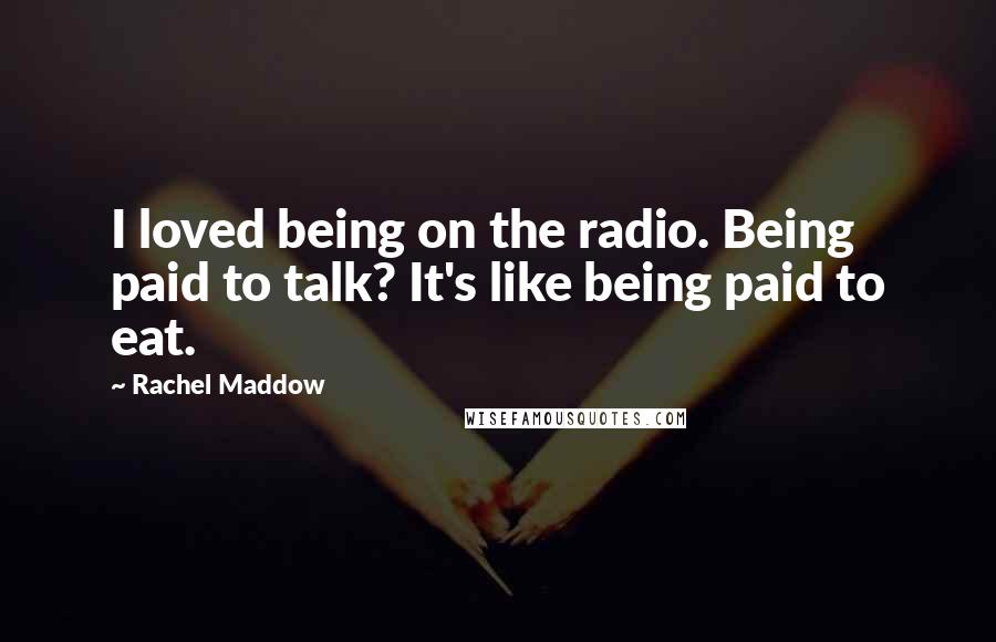 Rachel Maddow Quotes: I loved being on the radio. Being paid to talk? It's like being paid to eat.