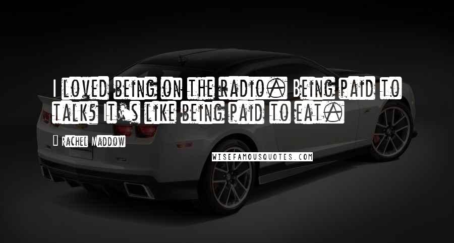 Rachel Maddow Quotes: I loved being on the radio. Being paid to talk? It's like being paid to eat.