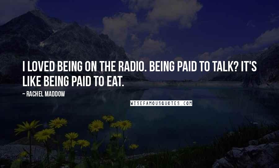 Rachel Maddow Quotes: I loved being on the radio. Being paid to talk? It's like being paid to eat.
