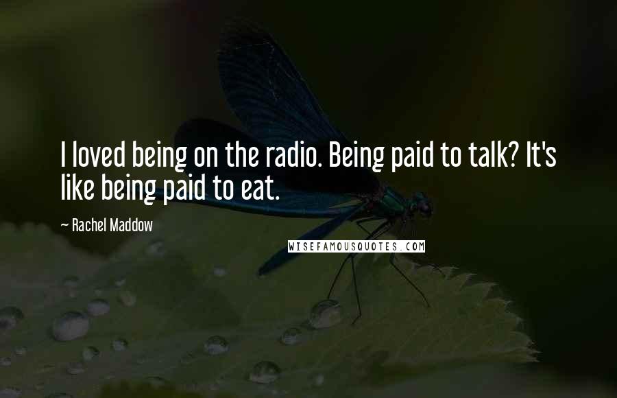 Rachel Maddow Quotes: I loved being on the radio. Being paid to talk? It's like being paid to eat.