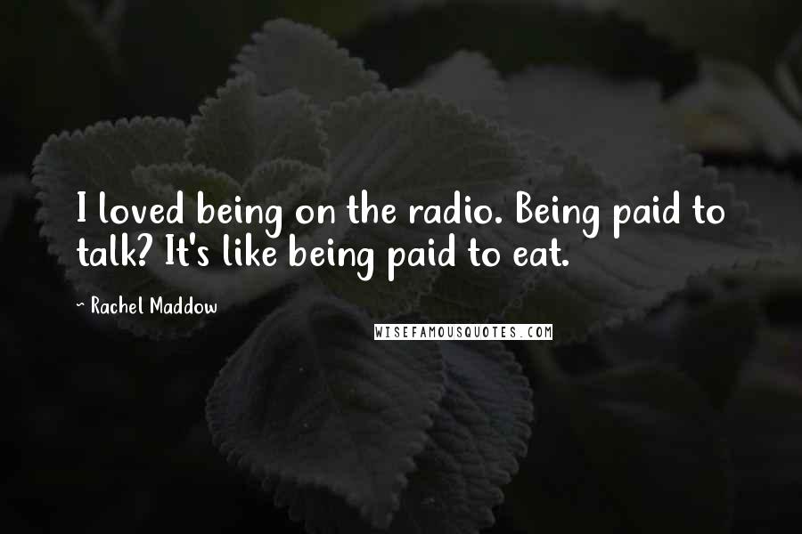Rachel Maddow Quotes: I loved being on the radio. Being paid to talk? It's like being paid to eat.