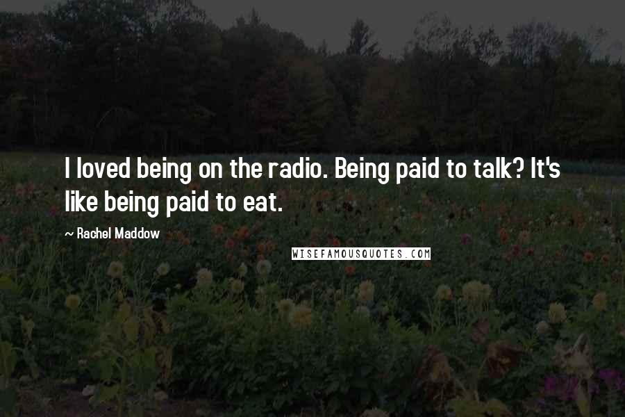 Rachel Maddow Quotes: I loved being on the radio. Being paid to talk? It's like being paid to eat.