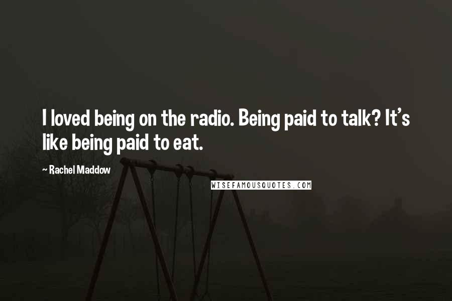 Rachel Maddow Quotes: I loved being on the radio. Being paid to talk? It's like being paid to eat.
