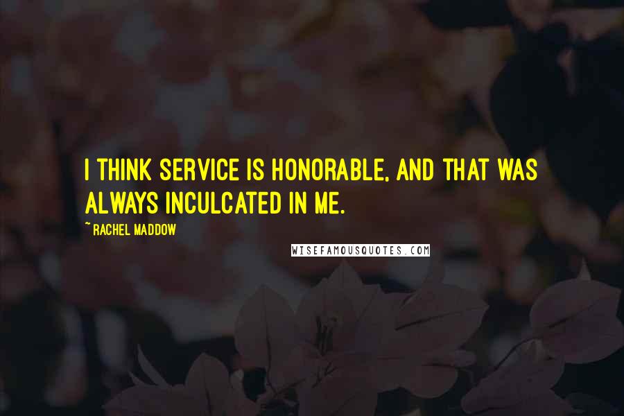Rachel Maddow Quotes: I think service is honorable, and that was always inculcated in me.