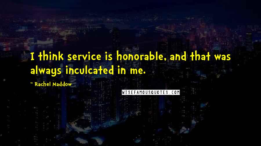 Rachel Maddow Quotes: I think service is honorable, and that was always inculcated in me.