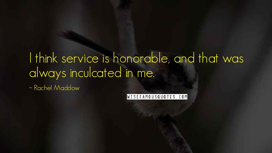 Rachel Maddow Quotes: I think service is honorable, and that was always inculcated in me.