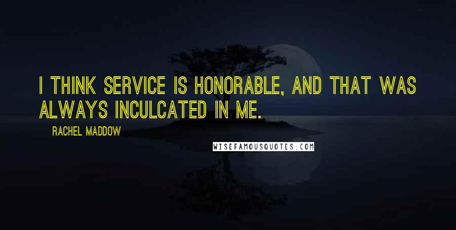 Rachel Maddow Quotes: I think service is honorable, and that was always inculcated in me.