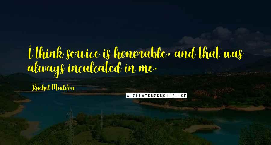 Rachel Maddow Quotes: I think service is honorable, and that was always inculcated in me.