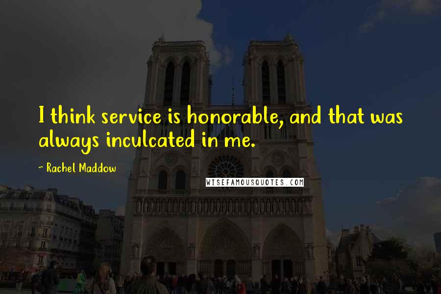 Rachel Maddow Quotes: I think service is honorable, and that was always inculcated in me.