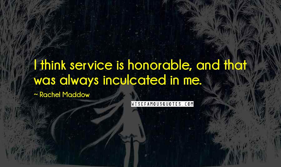 Rachel Maddow Quotes: I think service is honorable, and that was always inculcated in me.