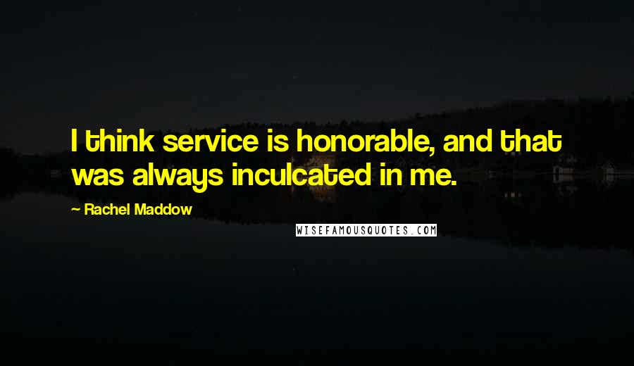 Rachel Maddow Quotes: I think service is honorable, and that was always inculcated in me.