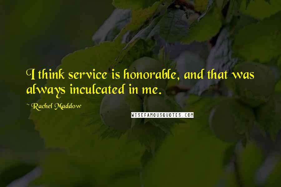 Rachel Maddow Quotes: I think service is honorable, and that was always inculcated in me.