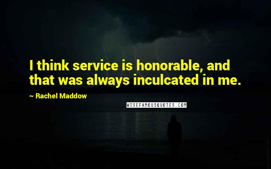 Rachel Maddow Quotes: I think service is honorable, and that was always inculcated in me.