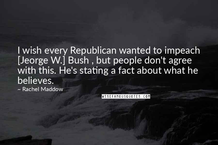 Rachel Maddow Quotes: I wish every Republican wanted to impeach [Jeorge W.] Bush , but people don't agree with this. He's stating a fact about what he believes.