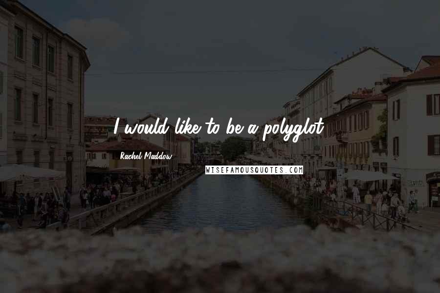 Rachel Maddow Quotes: I would like to be a polyglot.