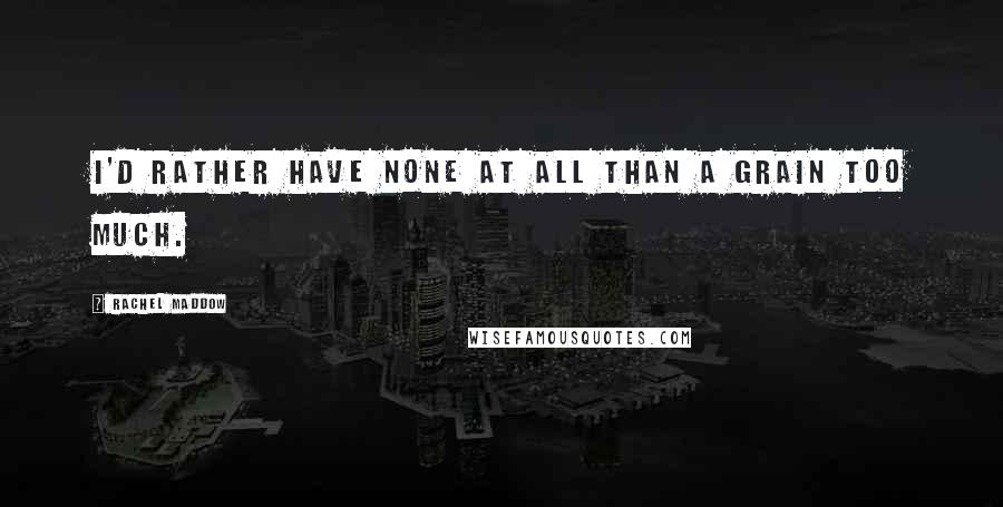 Rachel Maddow Quotes: I'd rather have none at all than a grain too much.