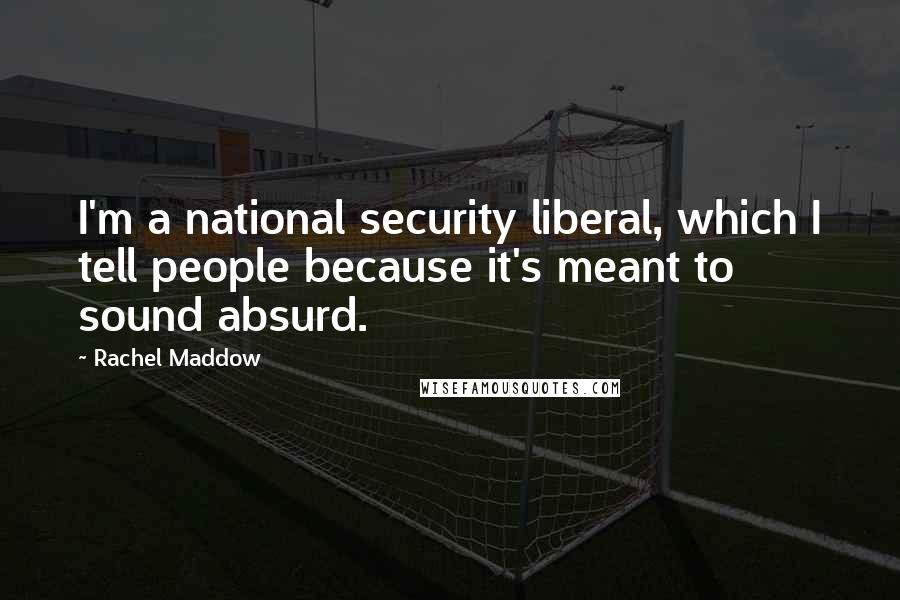 Rachel Maddow Quotes: I'm a national security liberal, which I tell people because it's meant to sound absurd.