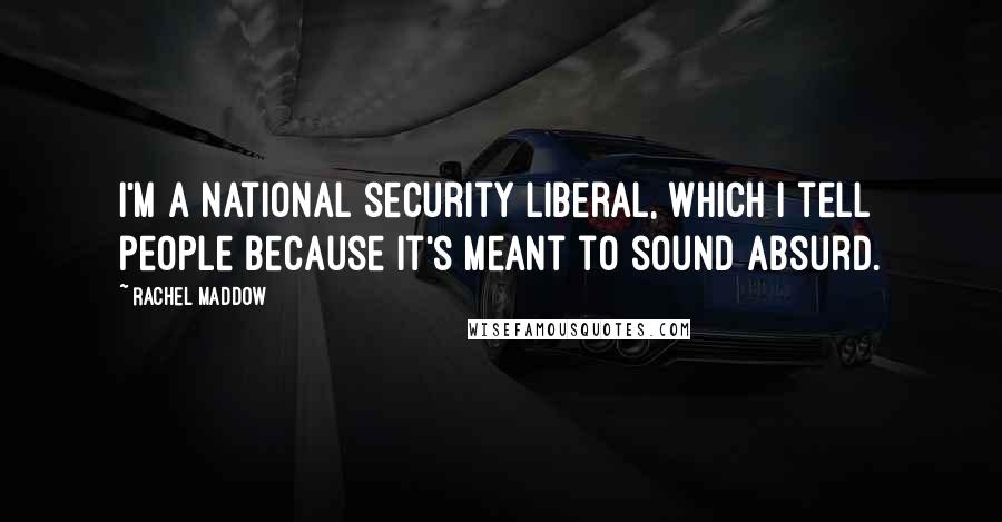 Rachel Maddow Quotes: I'm a national security liberal, which I tell people because it's meant to sound absurd.