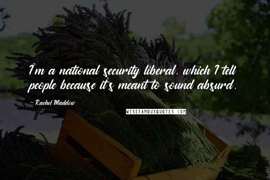Rachel Maddow Quotes: I'm a national security liberal, which I tell people because it's meant to sound absurd.