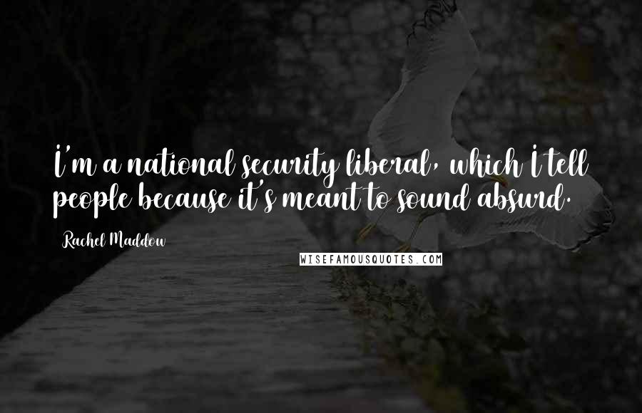 Rachel Maddow Quotes: I'm a national security liberal, which I tell people because it's meant to sound absurd.