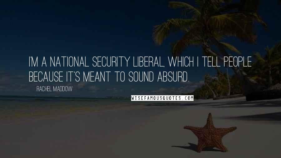 Rachel Maddow Quotes: I'm a national security liberal, which I tell people because it's meant to sound absurd.
