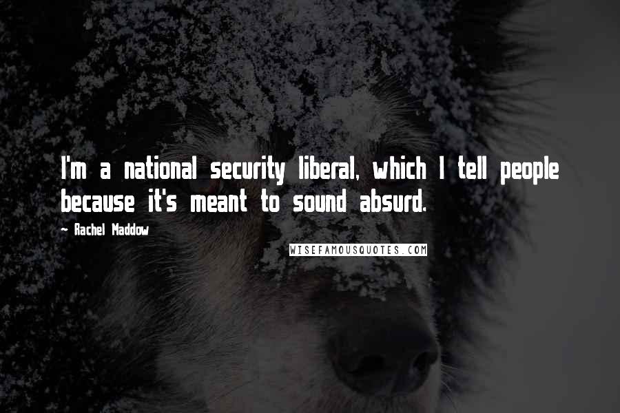 Rachel Maddow Quotes: I'm a national security liberal, which I tell people because it's meant to sound absurd.