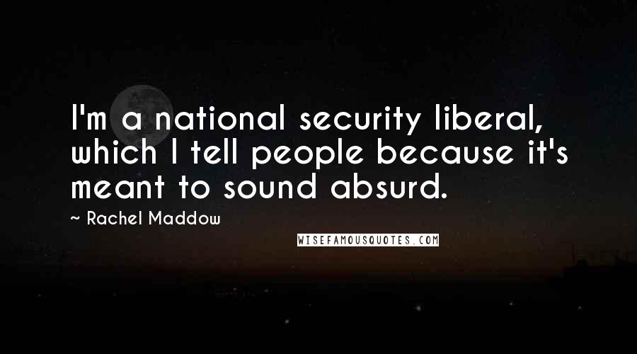 Rachel Maddow Quotes: I'm a national security liberal, which I tell people because it's meant to sound absurd.