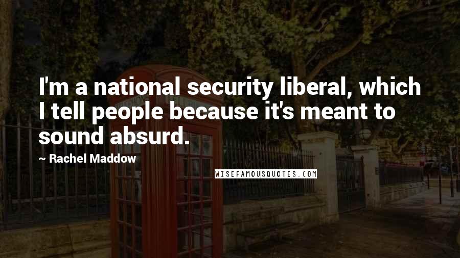 Rachel Maddow Quotes: I'm a national security liberal, which I tell people because it's meant to sound absurd.
