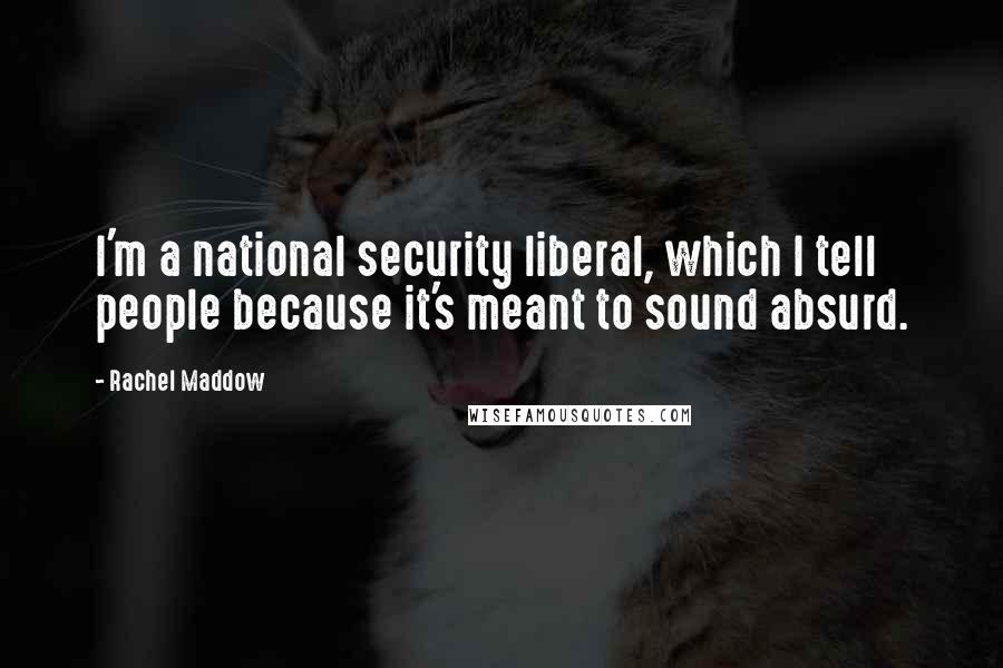 Rachel Maddow Quotes: I'm a national security liberal, which I tell people because it's meant to sound absurd.