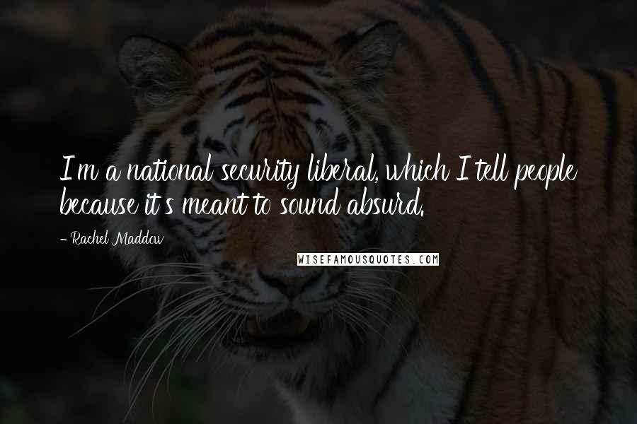 Rachel Maddow Quotes: I'm a national security liberal, which I tell people because it's meant to sound absurd.