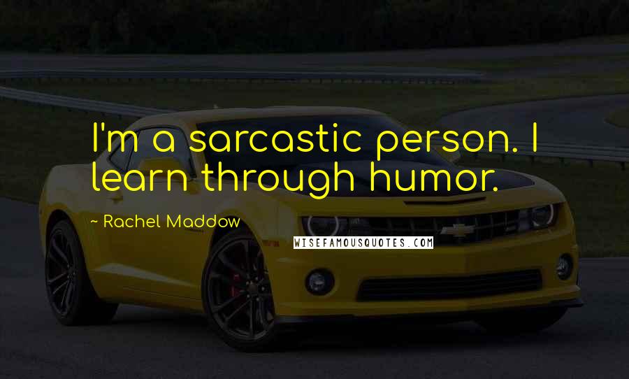 Rachel Maddow Quotes: I'm a sarcastic person. I learn through humor.