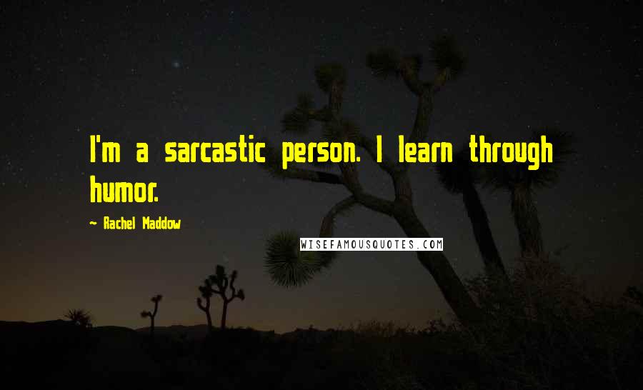 Rachel Maddow Quotes: I'm a sarcastic person. I learn through humor.