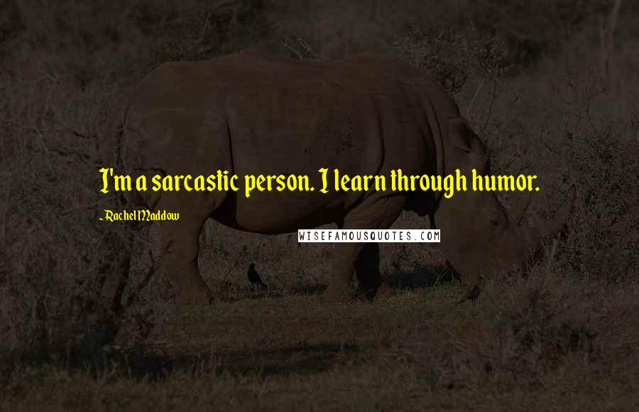 Rachel Maddow Quotes: I'm a sarcastic person. I learn through humor.