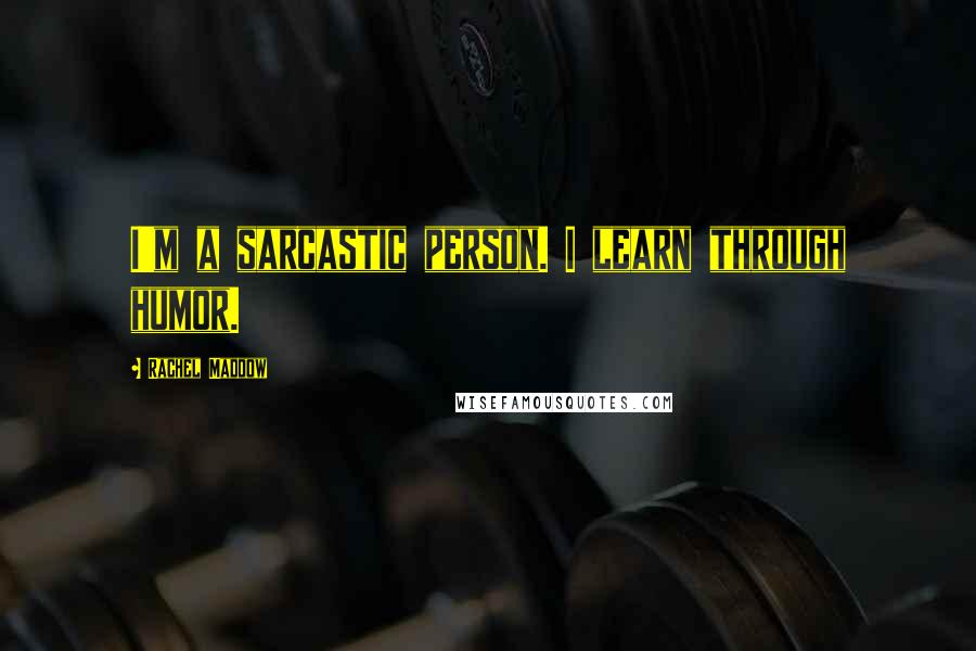 Rachel Maddow Quotes: I'm a sarcastic person. I learn through humor.