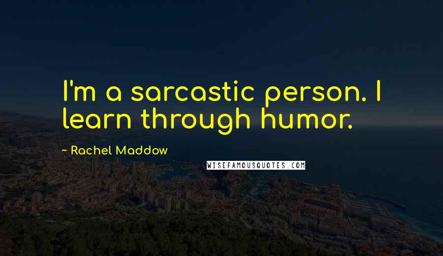 Rachel Maddow Quotes: I'm a sarcastic person. I learn through humor.