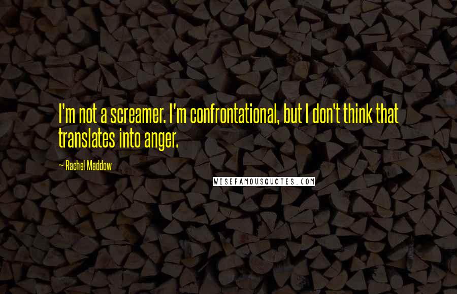 Rachel Maddow Quotes: I'm not a screamer. I'm confrontational, but I don't think that translates into anger.