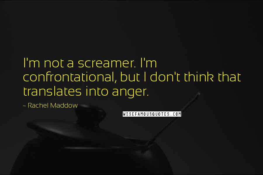 Rachel Maddow Quotes: I'm not a screamer. I'm confrontational, but I don't think that translates into anger.