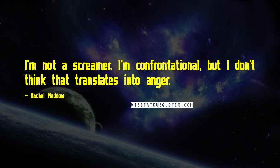 Rachel Maddow Quotes: I'm not a screamer. I'm confrontational, but I don't think that translates into anger.