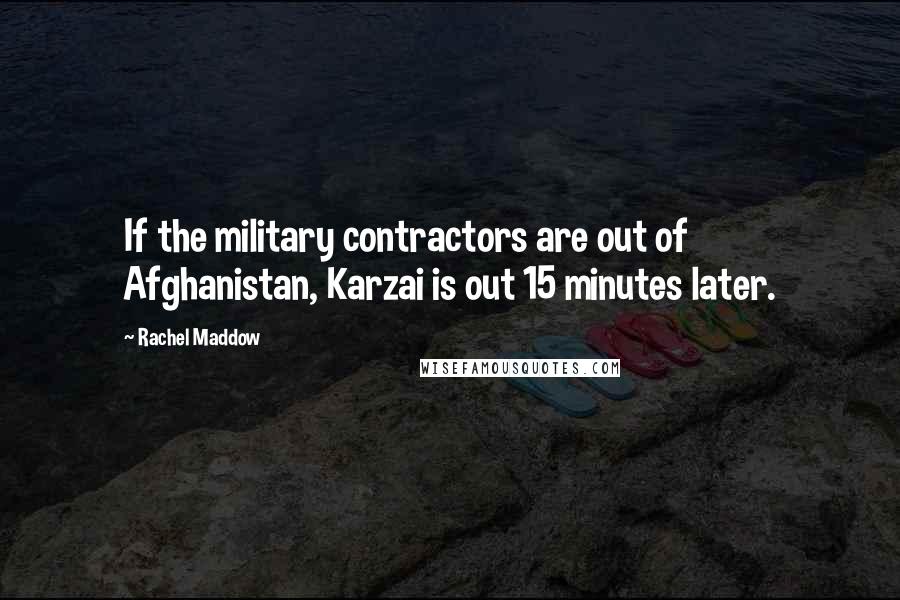 Rachel Maddow Quotes: If the military contractors are out of Afghanistan, Karzai is out 15 minutes later.