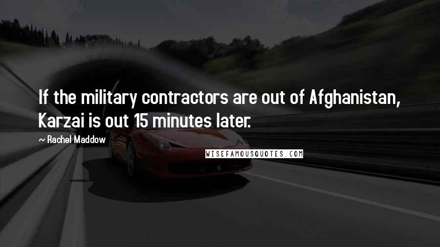 Rachel Maddow Quotes: If the military contractors are out of Afghanistan, Karzai is out 15 minutes later.